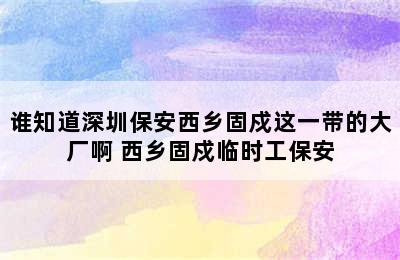 谁知道深圳保安西乡固戍这一带的大厂啊 西乡固戍临时工保安